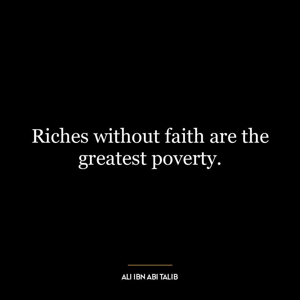 Riches without faith are the greatest poverty.