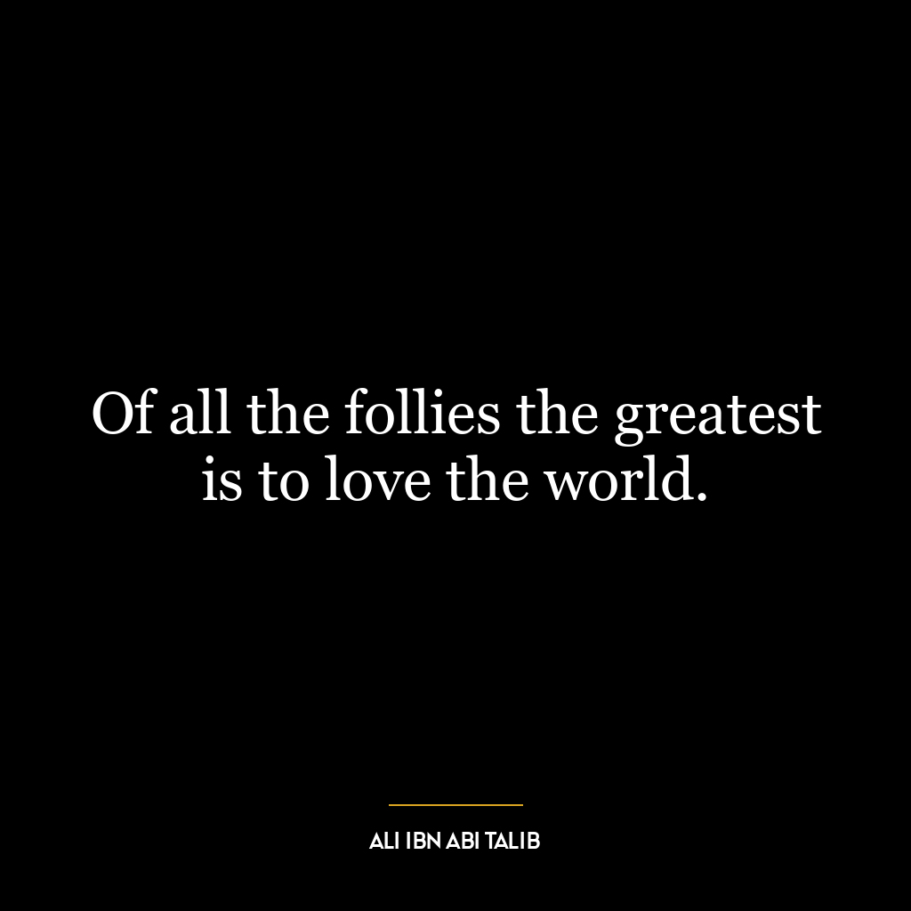 Of all the follies the greatest is to love the world.