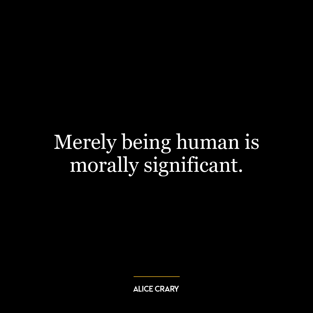 Merely being human is morally significant.