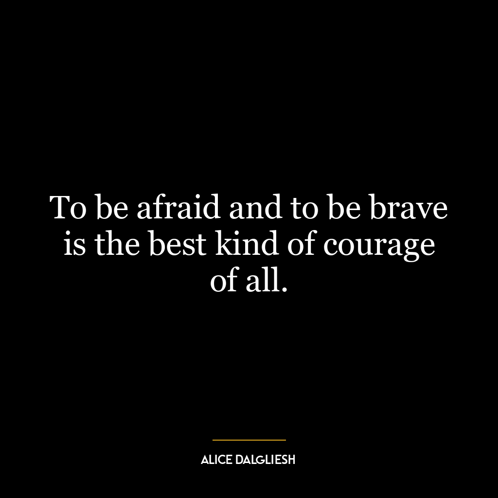 To be afraid and to be brave is the best kind of courage of all.