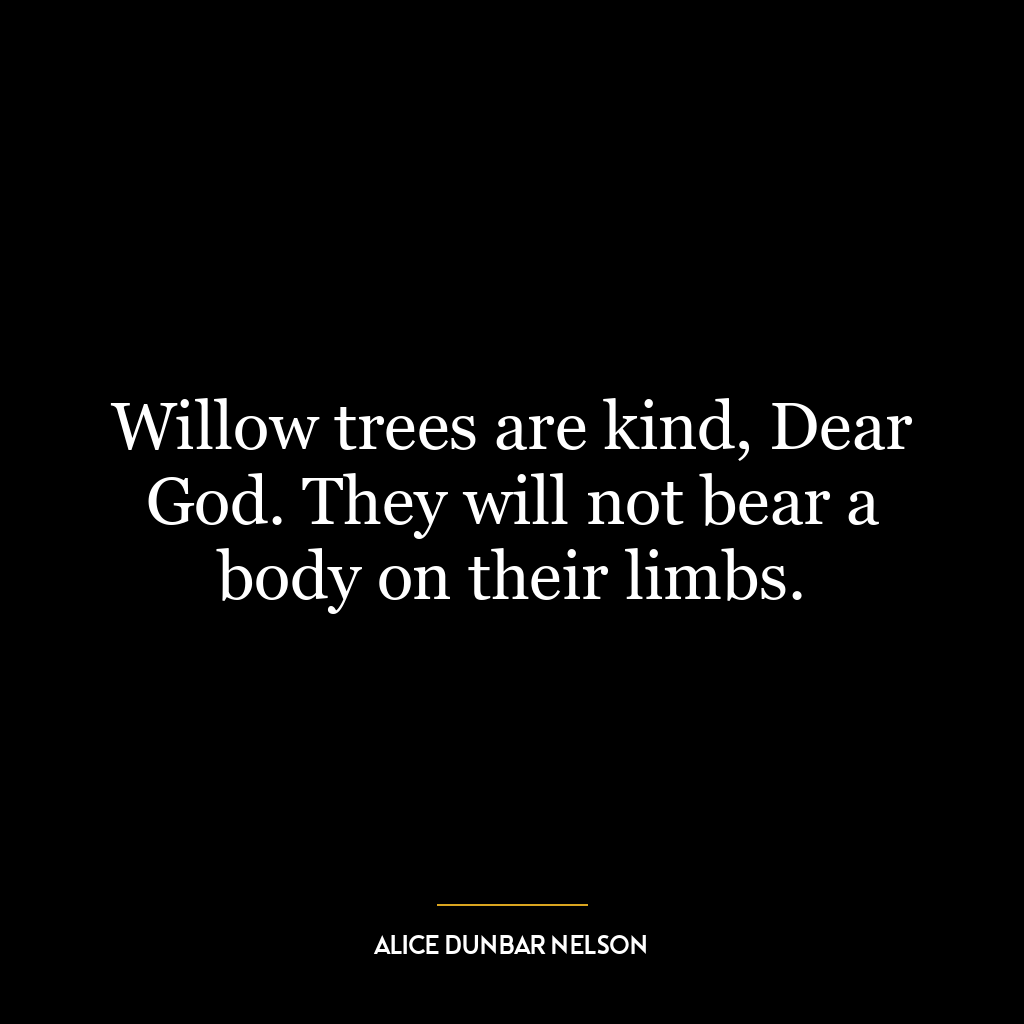 Willow trees are kind, Dear God. They will not bear a body on their limbs.