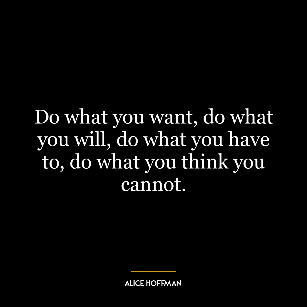 Do what you want, do what you will, do what you have to, do what you think you cannot.