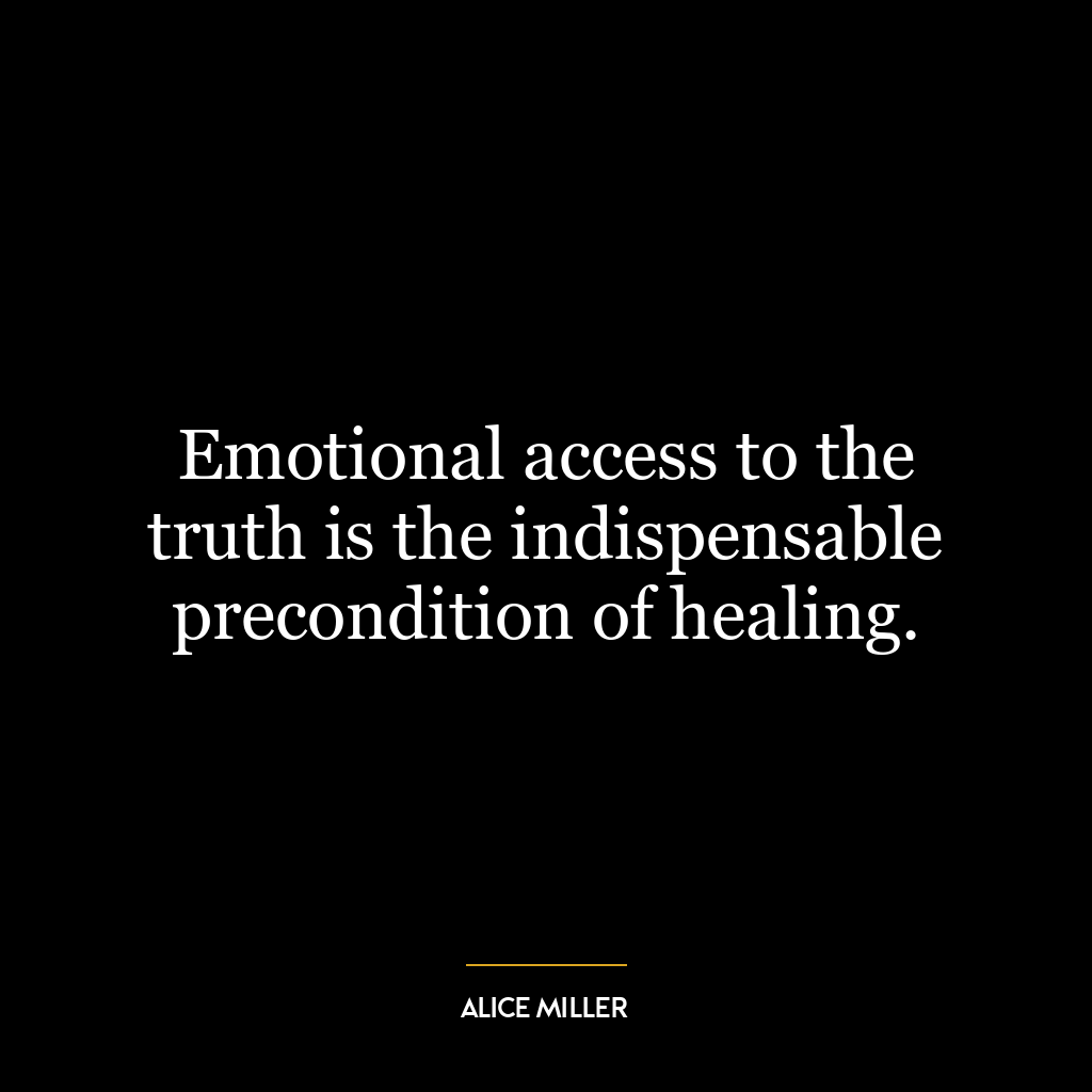 Emotional access to the truth is the indispensable precondition of healing.