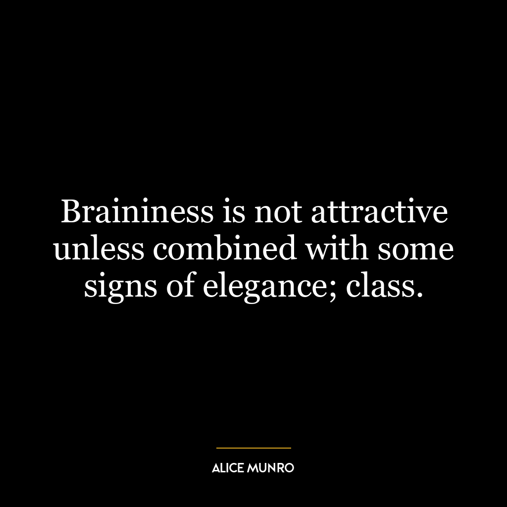 Braininess is not attractive unless combined with some signs of elegance; class.