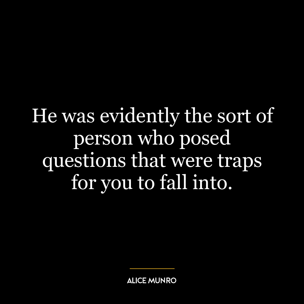 He was evidently the sort of person who posed questions that were traps for you to fall into.