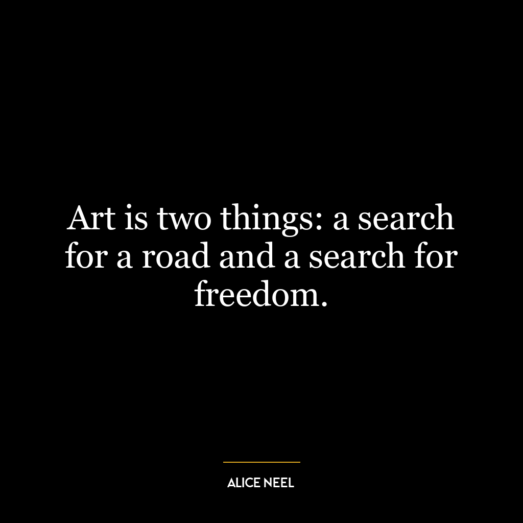 Art is two things: a search for a road and a search for freedom.