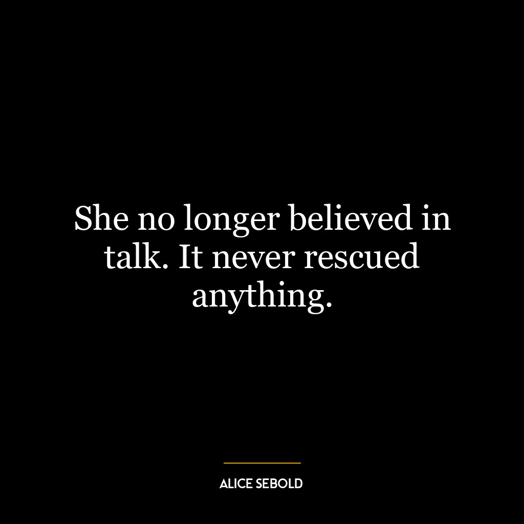 She no longer believed in talk. It never rescued anything.