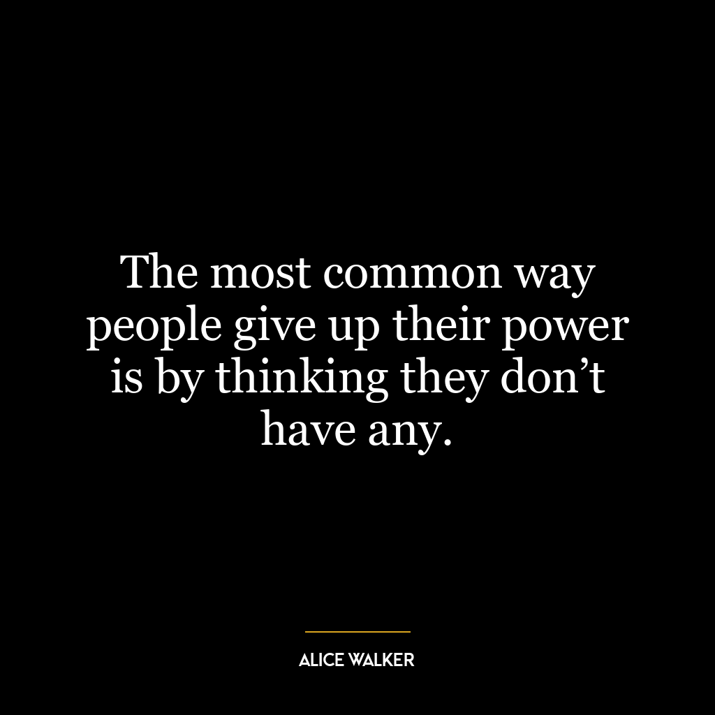 The most common way people give up their power is by thinking they don’t have any.