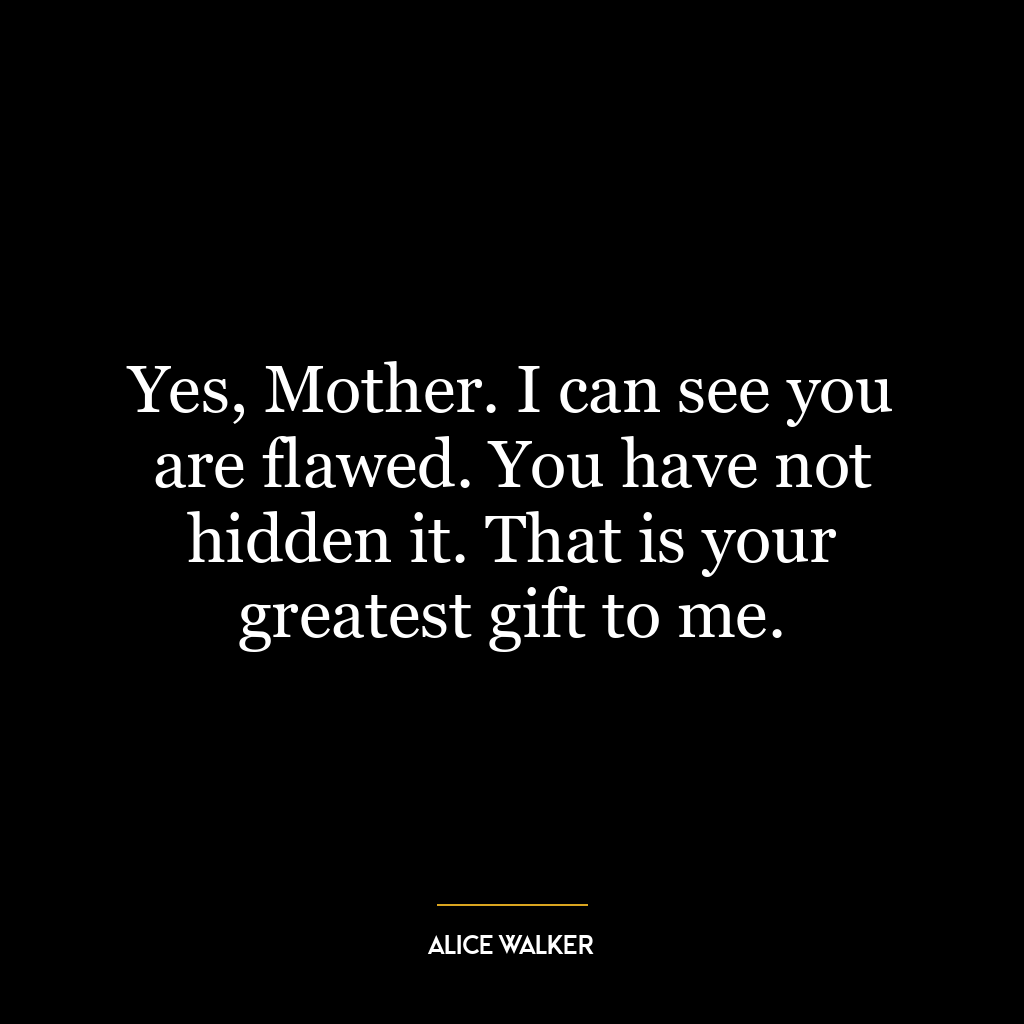 Yes, Mother. I can see you are flawed. You have not hidden it. That is your greatest gift to me.