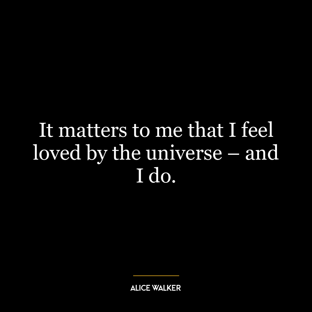 It matters to me that I feel loved by the universe – and I do.