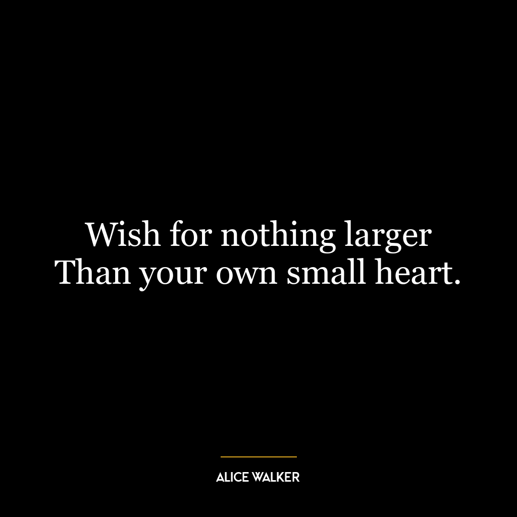 Wish for nothing larger Than your own small heart.