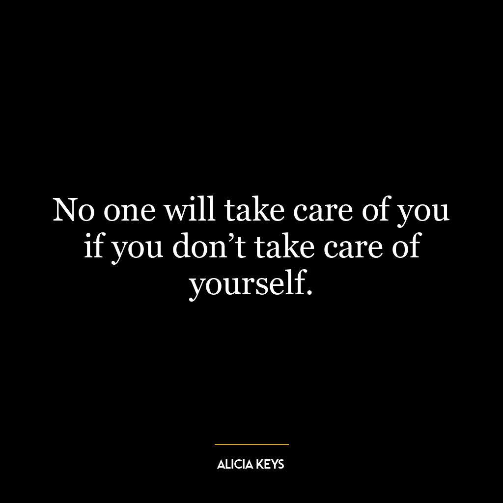 No one will take care of you if you don’t take care of yourself.