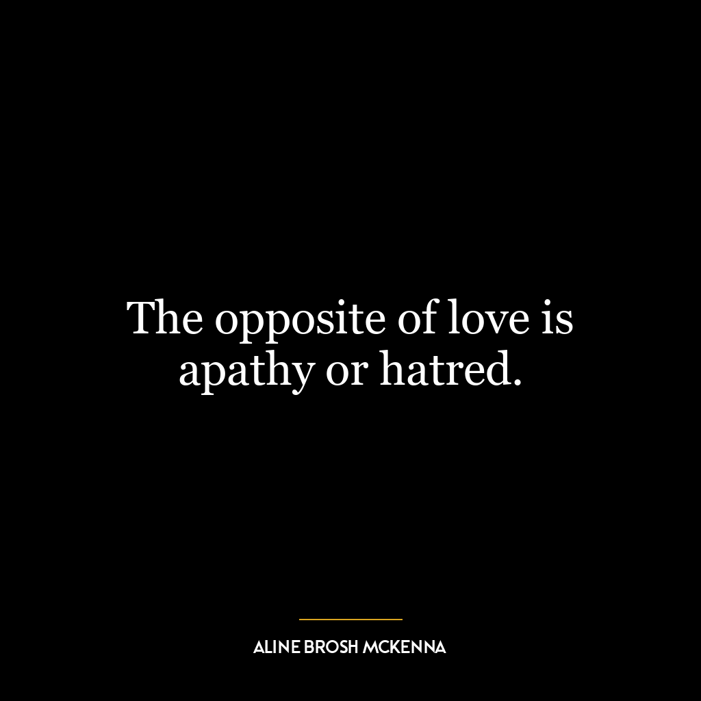 The opposite of love is apathy or hatred.