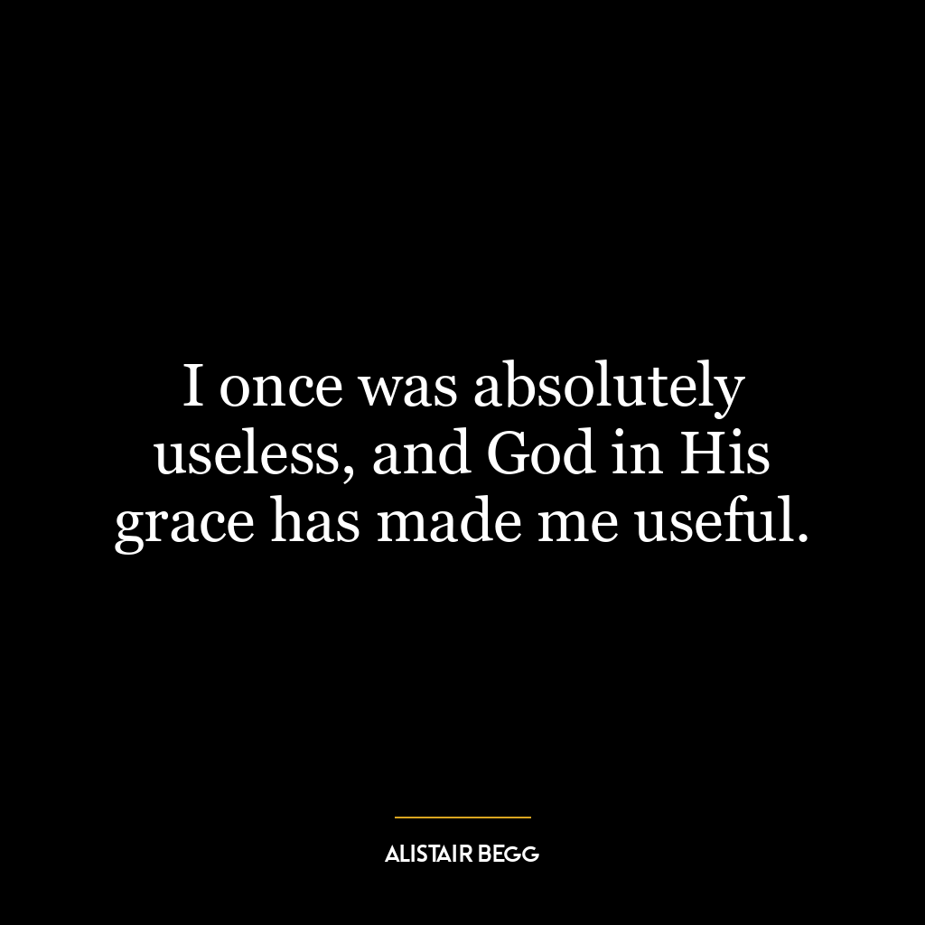 I once was absolutely useless, and God in His grace has made me useful.