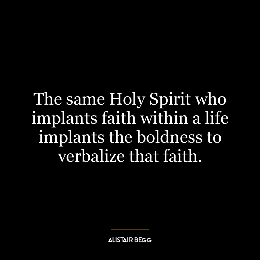 The same Holy Spirit who implants faith within a life implants the boldness to verbalize that faith.