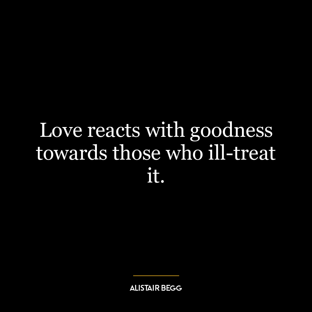 Love reacts with goodness towards those who ill-treat it.