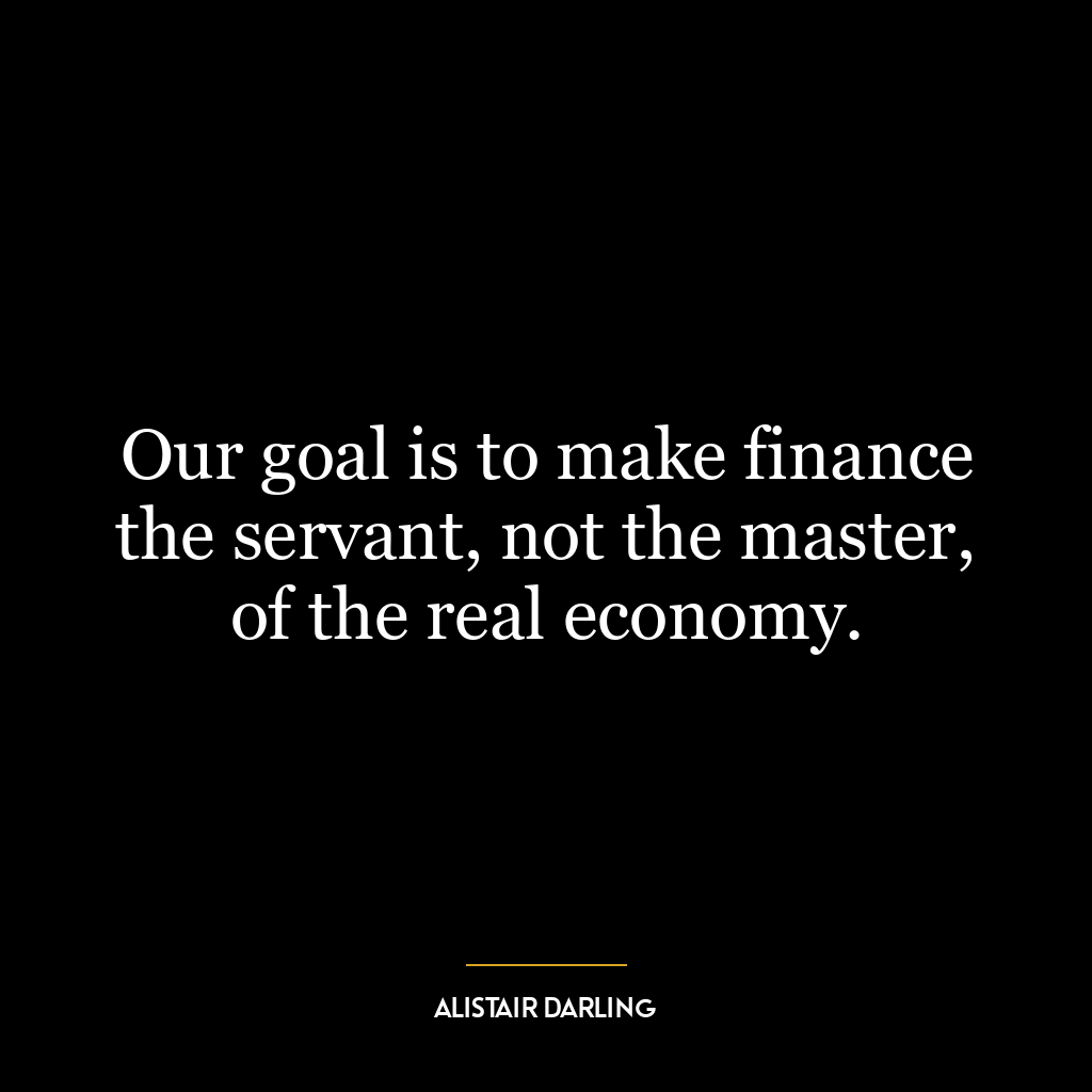 Our goal is to make finance the servant, not the master, of the real economy.