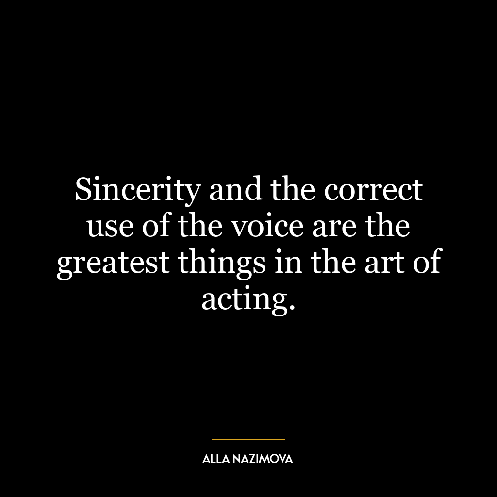 Sincerity and the correct use of the voice are the greatest things in the art of acting.