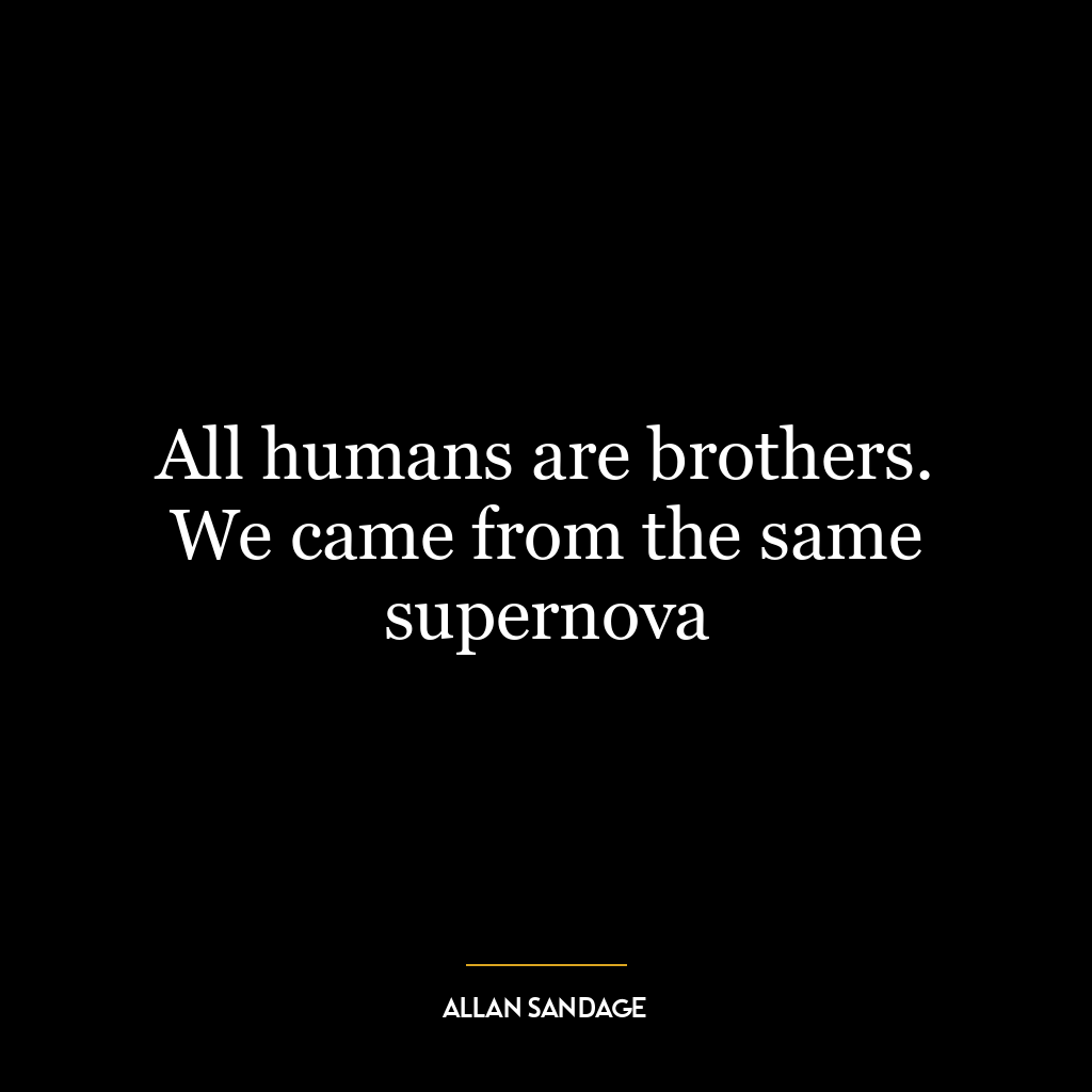 All humans are brothers. We came from the same supernova