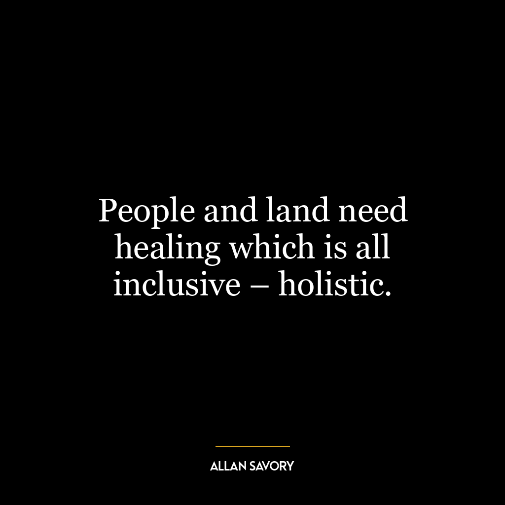 People and land need healing which is all inclusive – holistic.