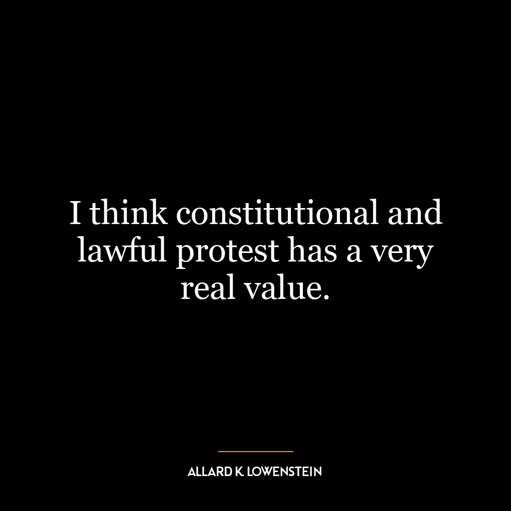 I think constitutional and lawful protest has a very real value.