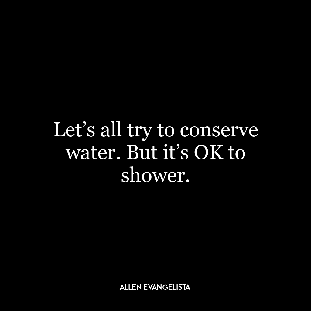 Let’s all try to conserve water. But it’s OK to shower.