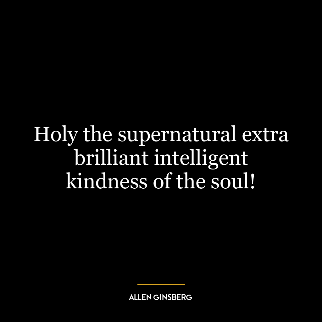 Holy the supernatural extra brilliant intelligent kindness of the soul!