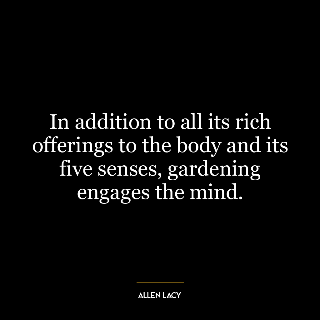 In addition to all its rich offerings to the body and its five senses, gardening engages the mind.