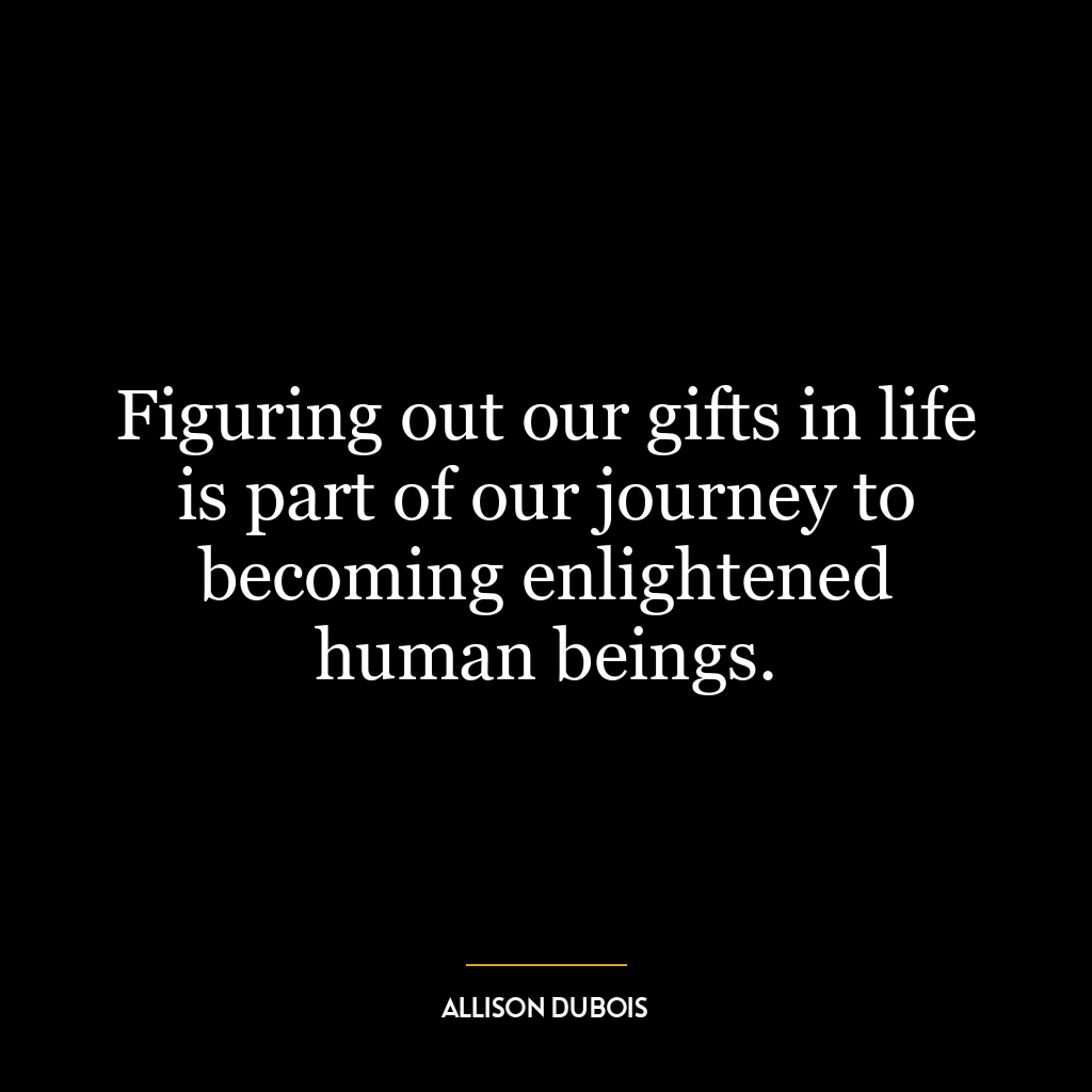 Figuring out our gifts in life is part of our journey to becoming enlightened human beings.