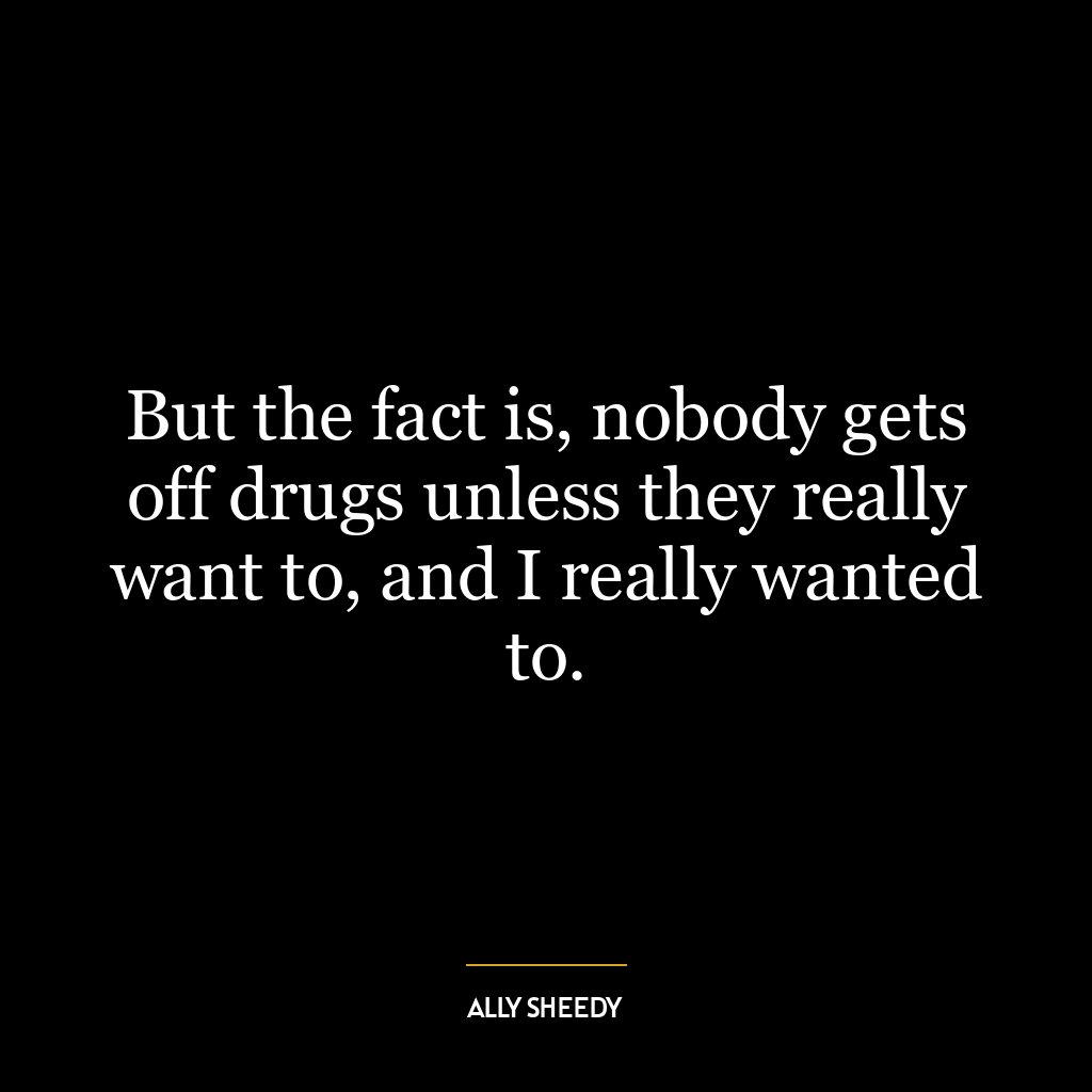 But the fact is, nobody gets off drugs unless they really want to, and I really wanted to.