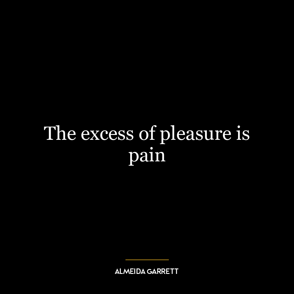 The excess of pleasure is pain