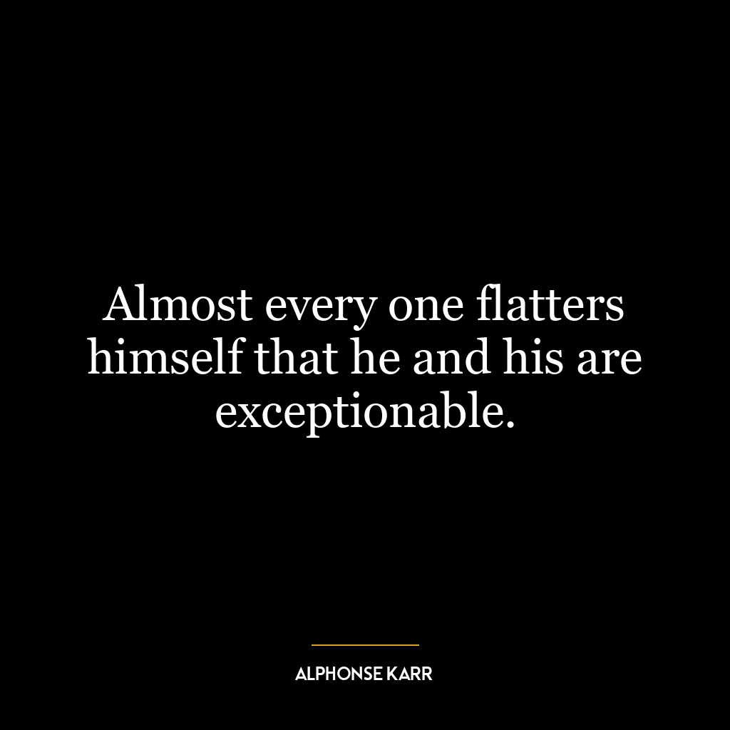 Almost every one flatters himself that he and his are exceptionable.