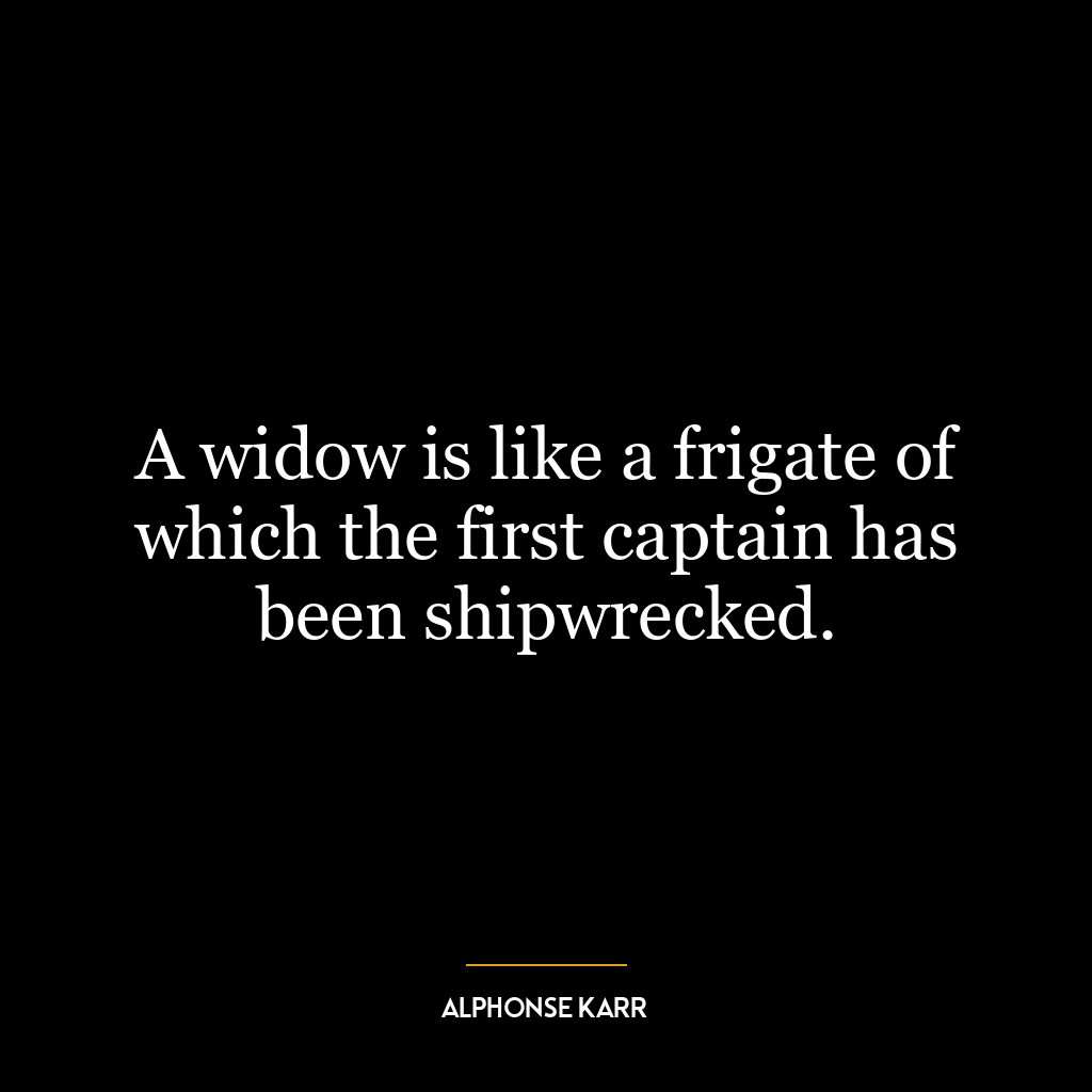 A widow is like a frigate of which the first captain has been shipwrecked.