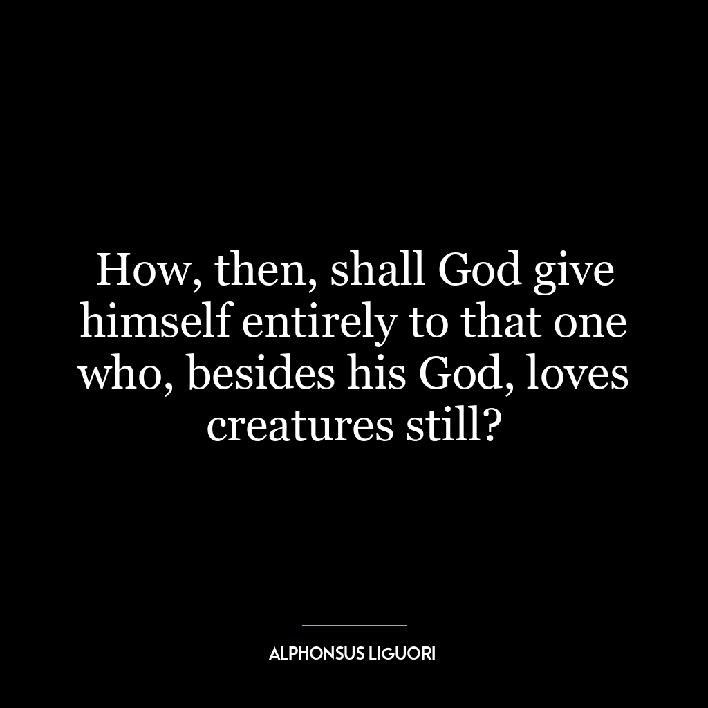 How, then, shall God give himself entirely to that one who, besides his God, loves creatures still?