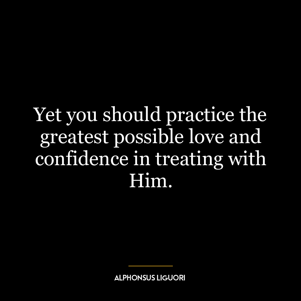 Yet you should practice the greatest possible love and confidence in treating with Him.