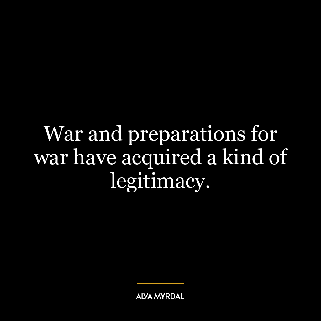 War and preparations for war have acquired a kind of legitimacy.