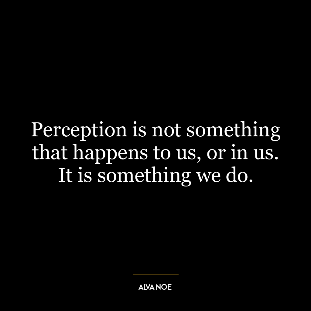 Perception is not something that happens to us, or in us. It is something we do.