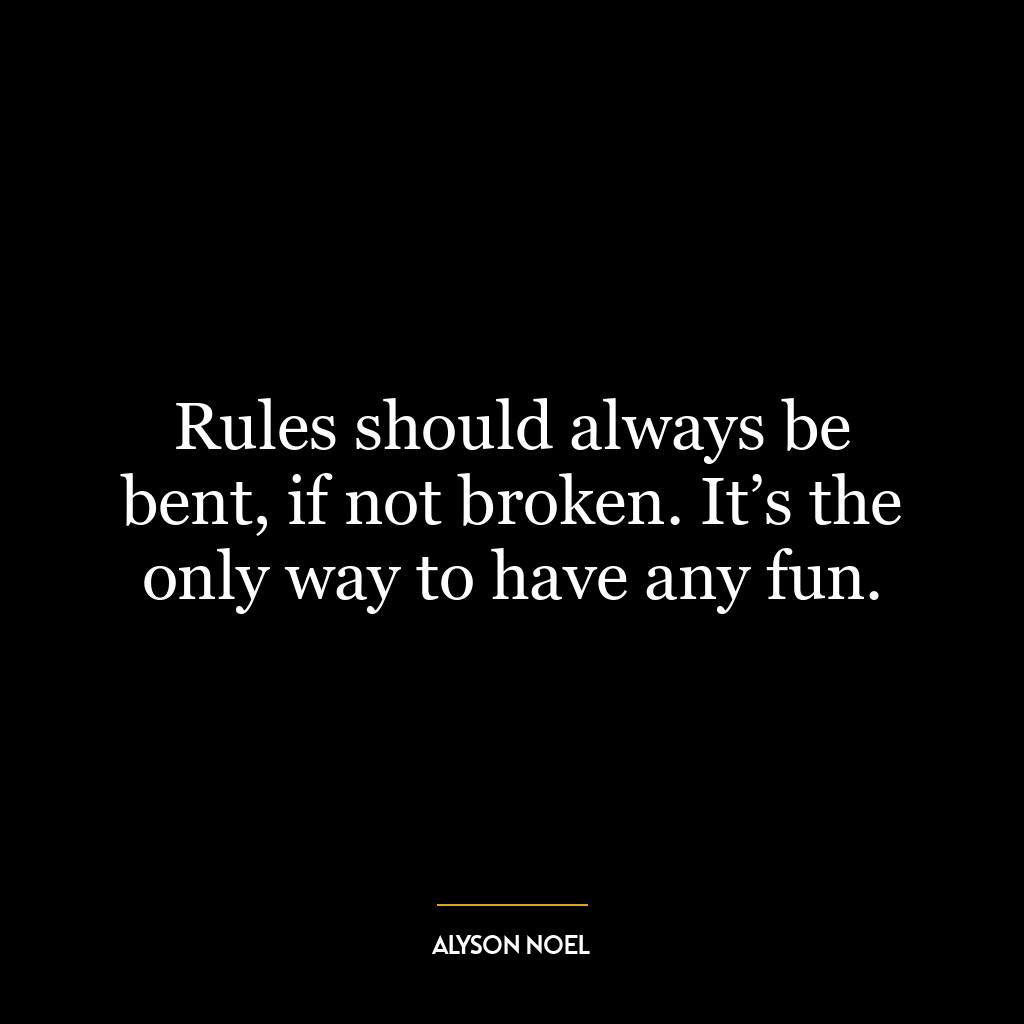 Rules should always be bent, if not broken. It’s the only way to have any fun.