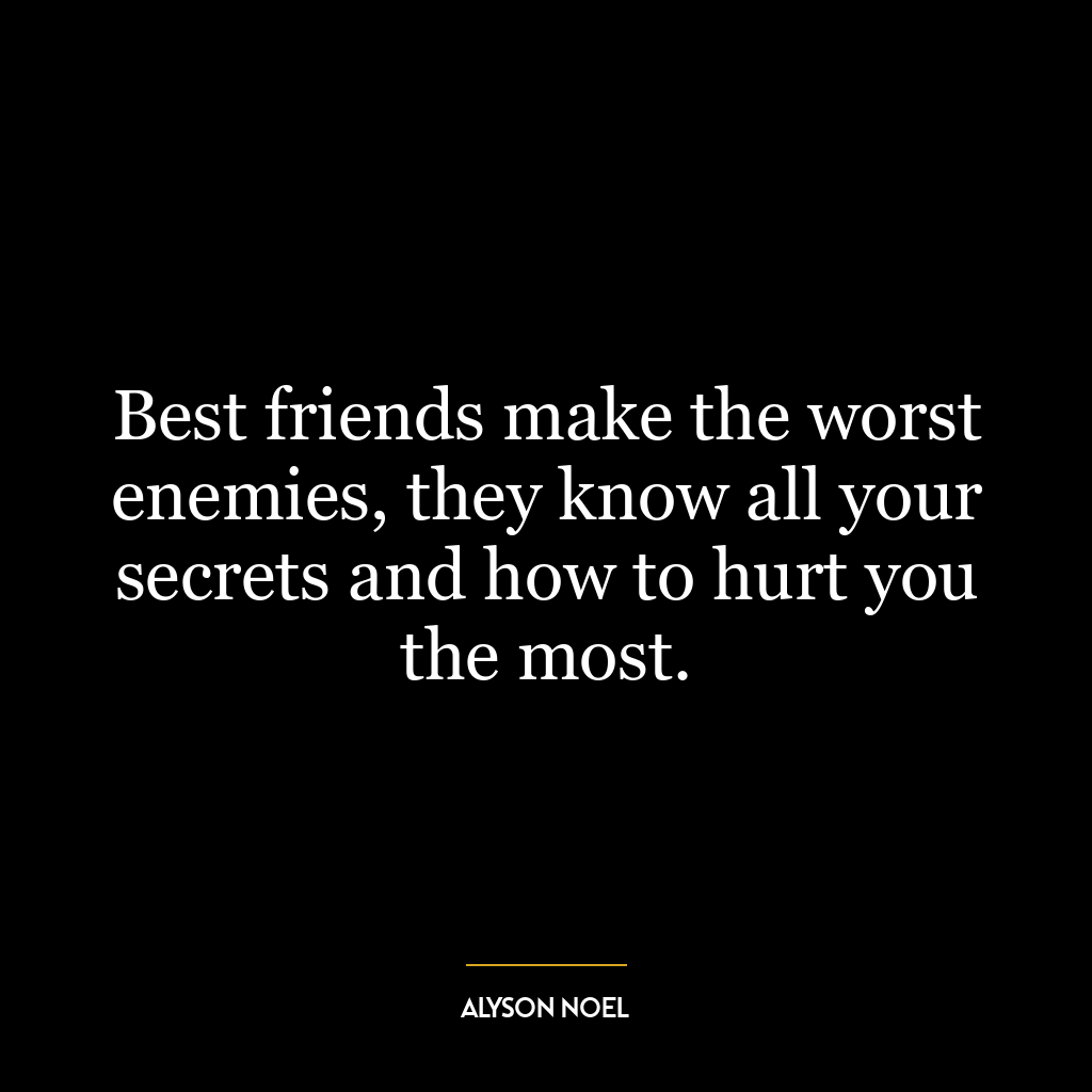 Best friends make the worst enemies, they know all your secrets and how to hurt you the most.