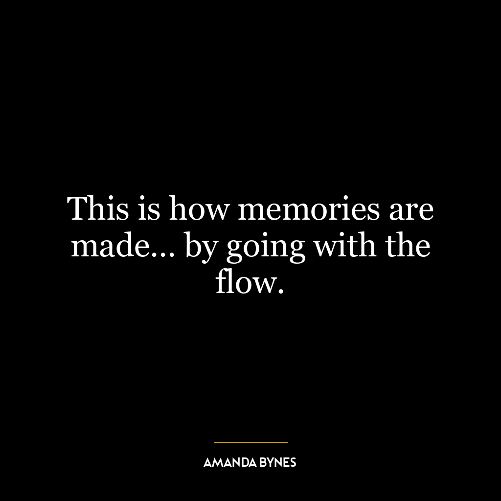 This is how memories are made… by going with the flow.