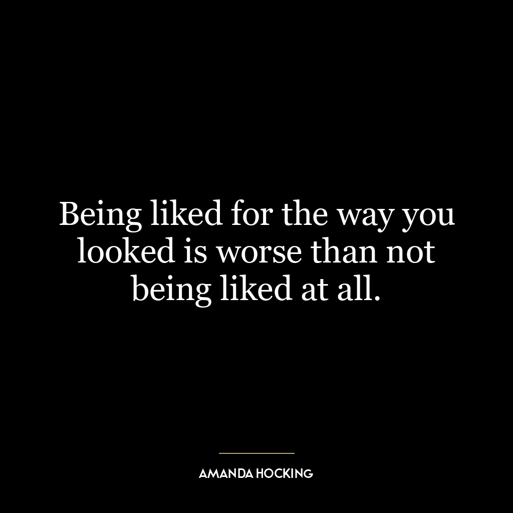 Being liked for the way you looked is worse than not being liked at all.