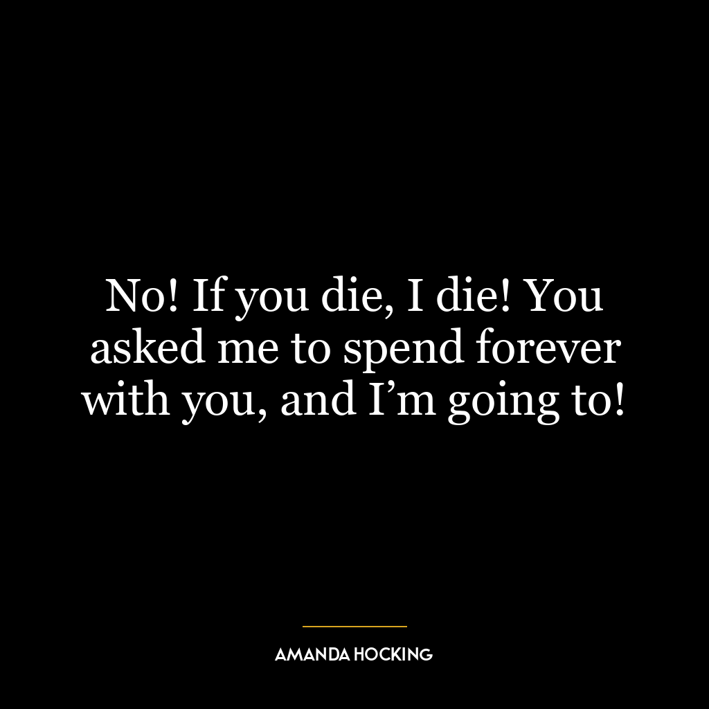 No! If you die, I die! You asked me to spend forever with you, and I’m going to!