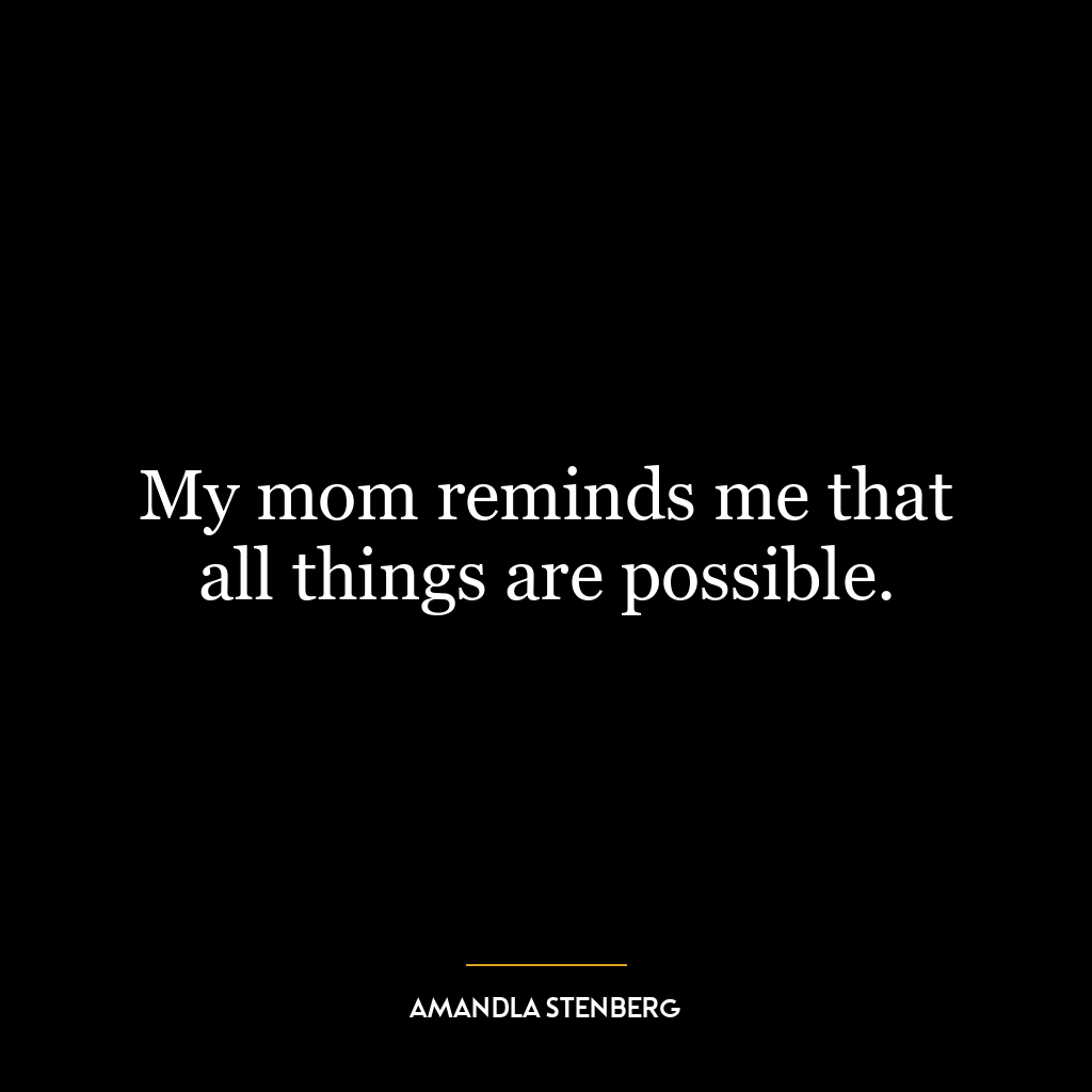 My mom reminds me that all things are possible.