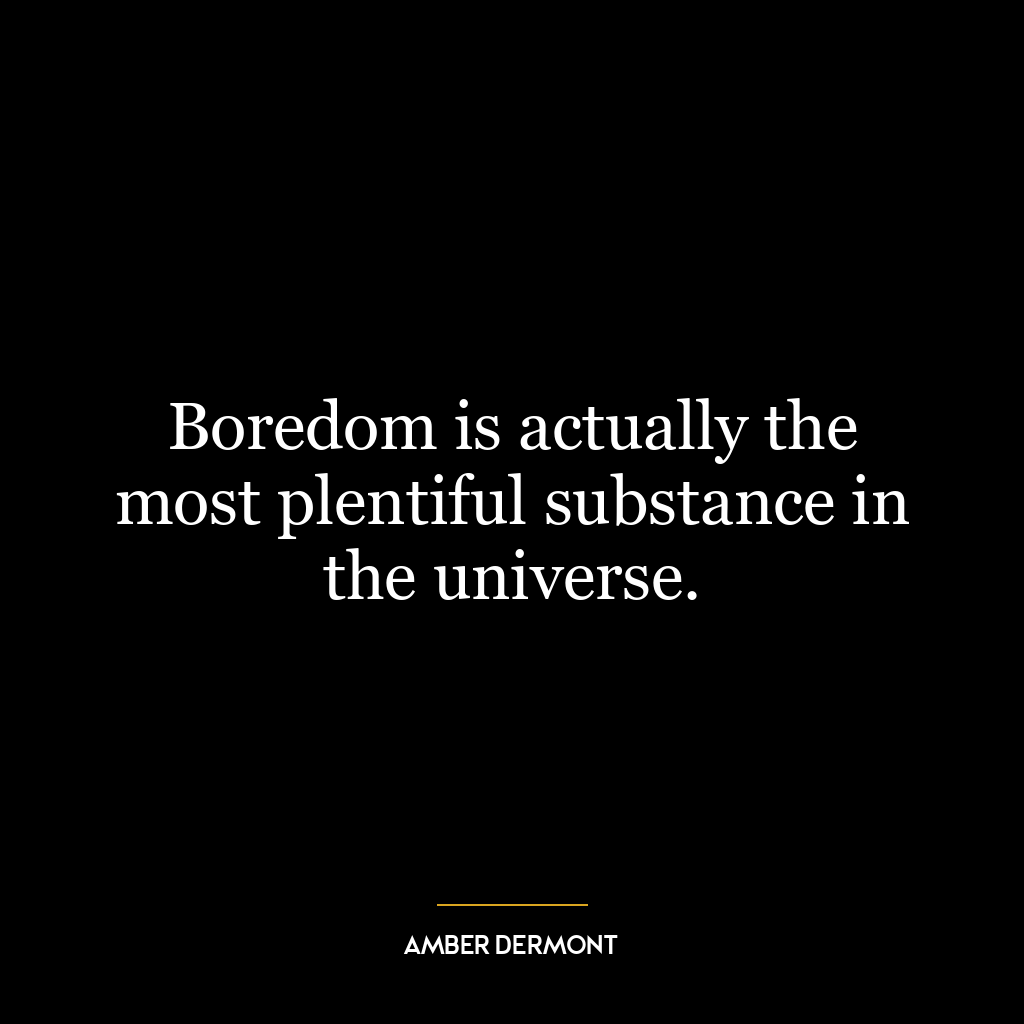 Boredom is actually the most plentiful substance in the universe.