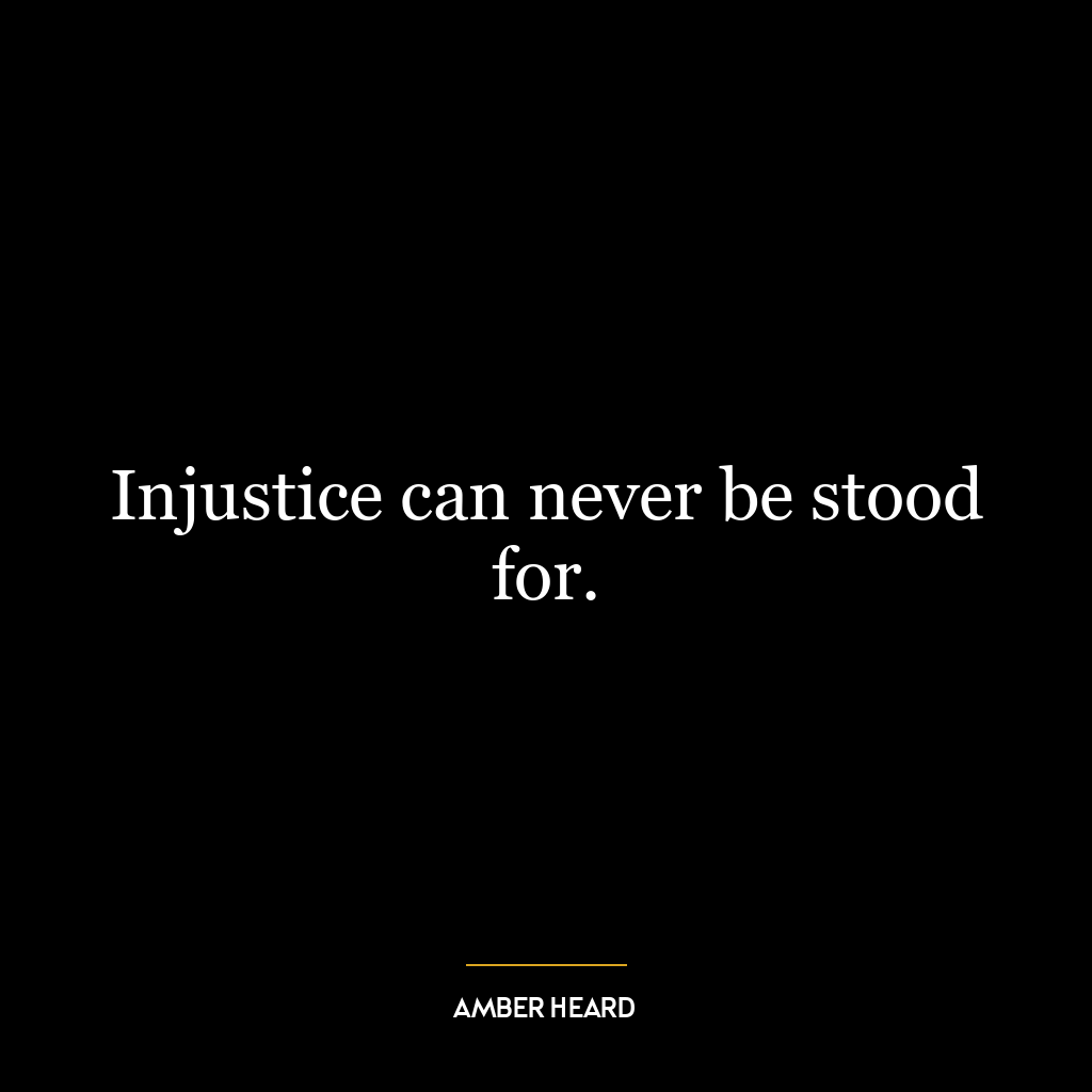 Injustice can never be stood for.