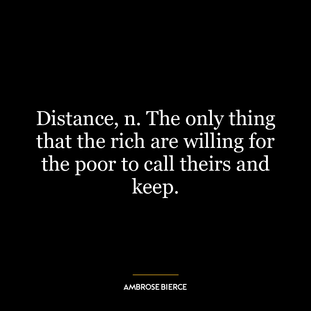 Distance, n. The only thing that the rich are willing for the poor to call theirs and keep.