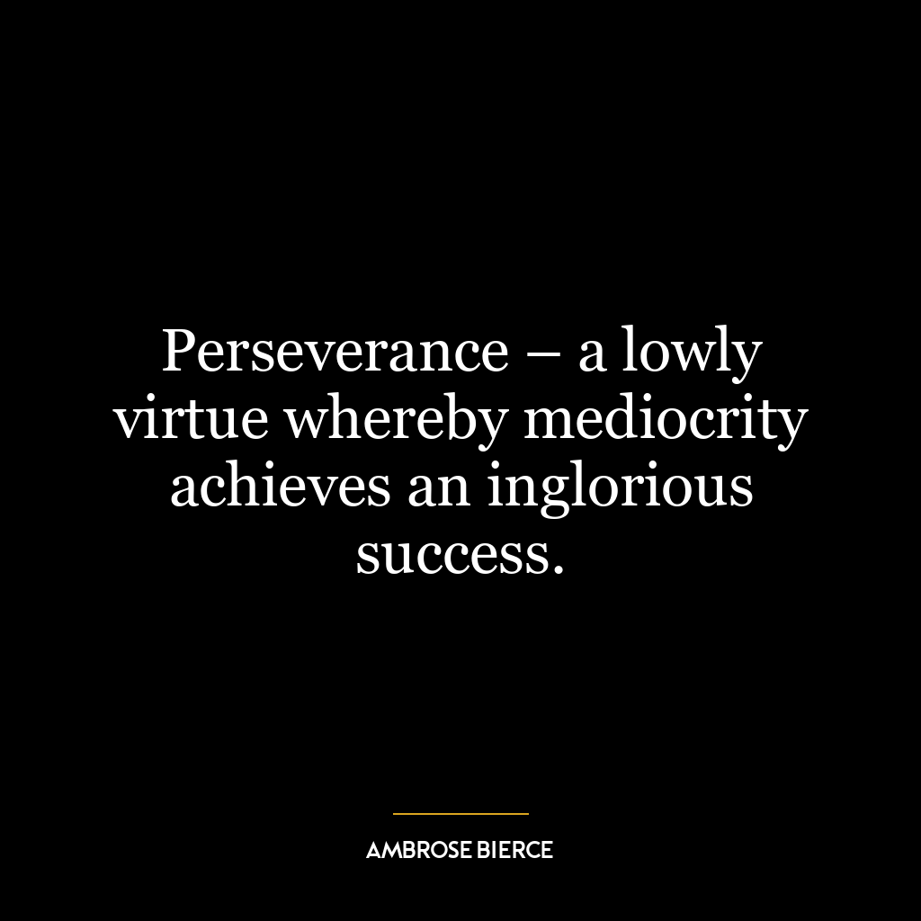 Perseverance – a lowly virtue whereby mediocrity achieves an inglorious success.