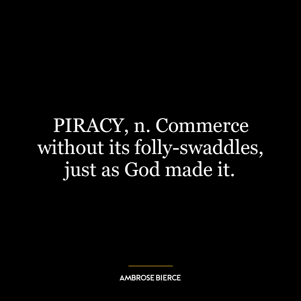 PIRACY, n. Commerce without its folly-swaddles, just as God made it.