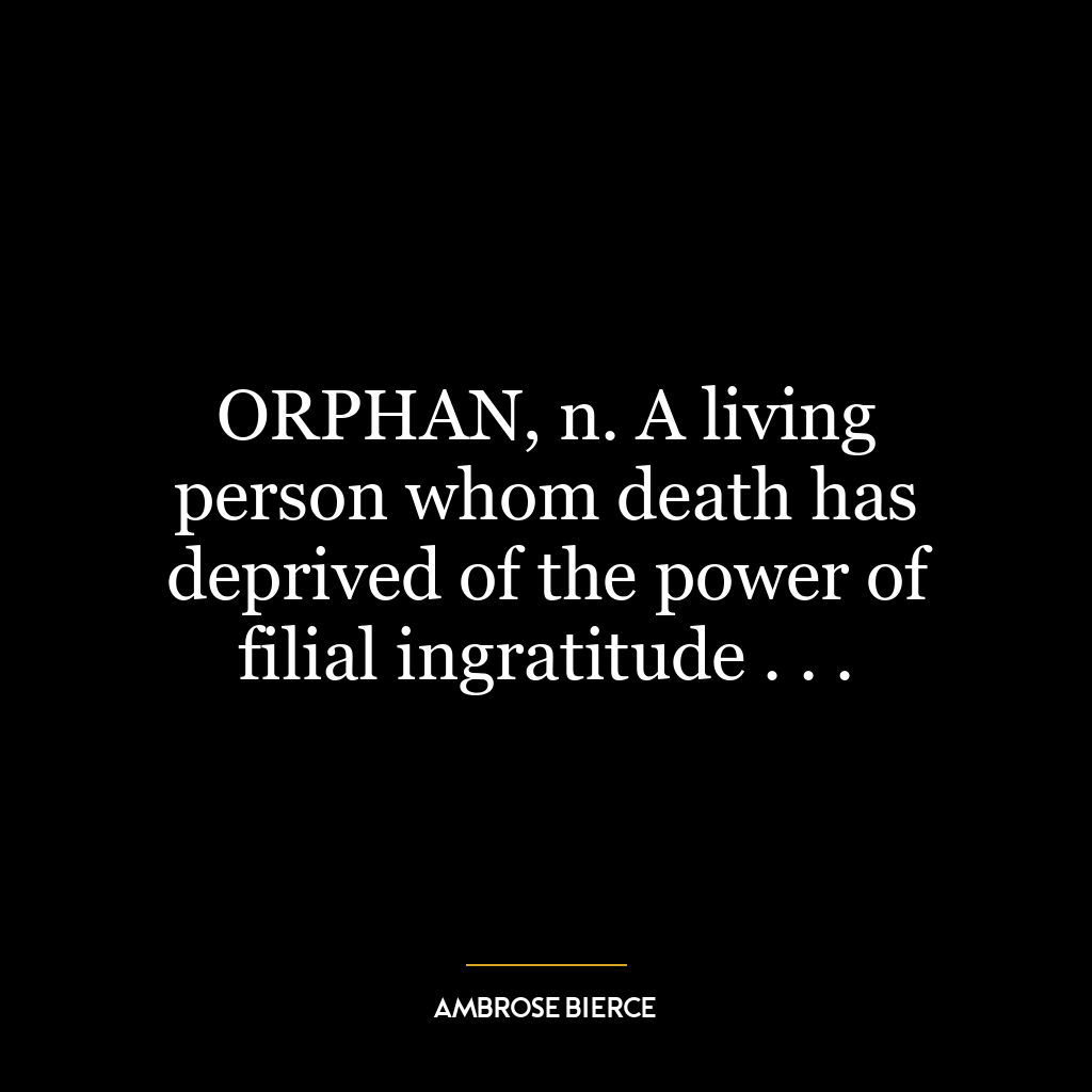 ORPHAN, n. A living person whom death has deprived of the power of filial ingratitude . . .