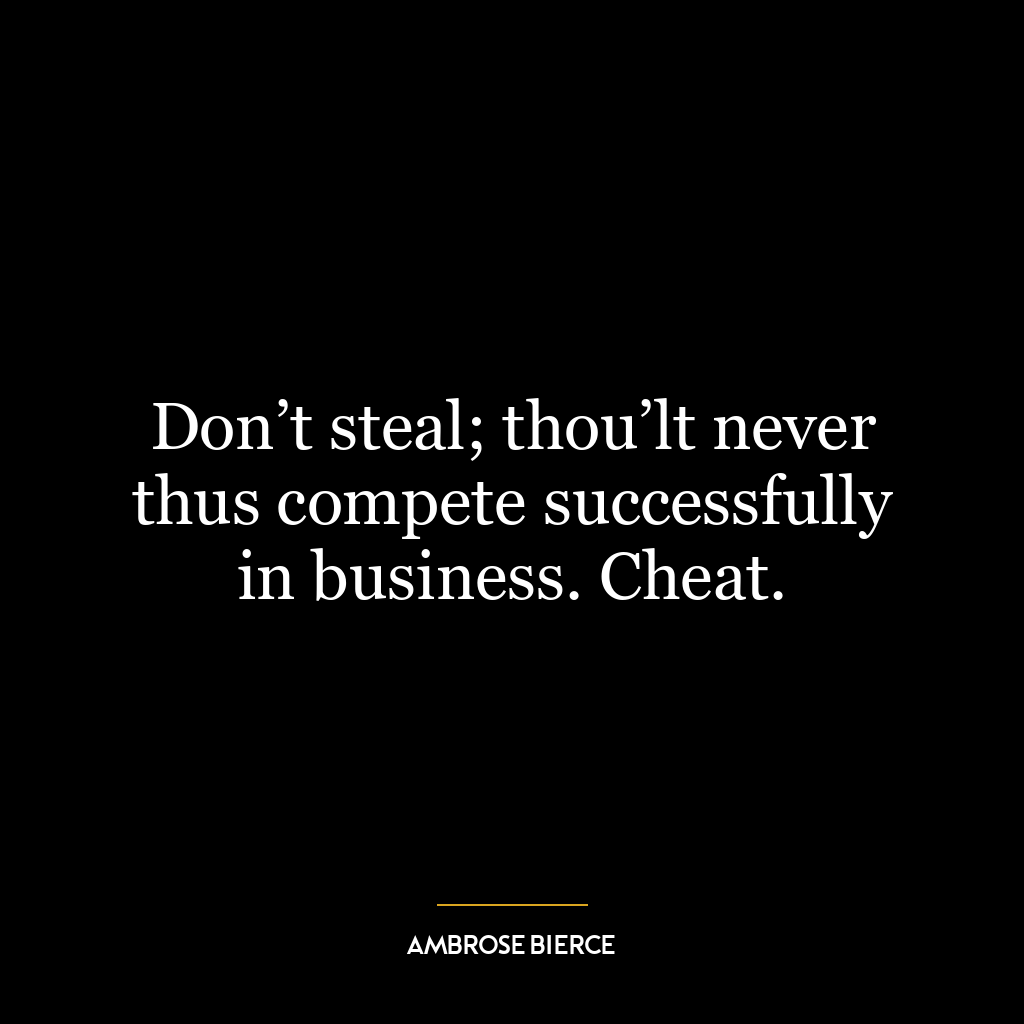 Don’t steal; thou’lt never thus compete successfully in business. Cheat.